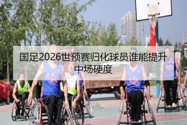 国足2026世预赛归化球员谁能提升中场硬度